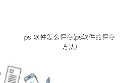 “ps软件怎么保存(ps软件的保存方法)